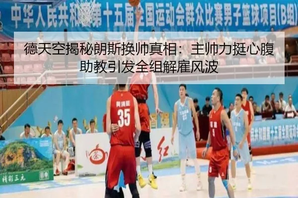德天空揭秘朗斯换帅真相:主帅力挺心腹助教引发全组解雇风波